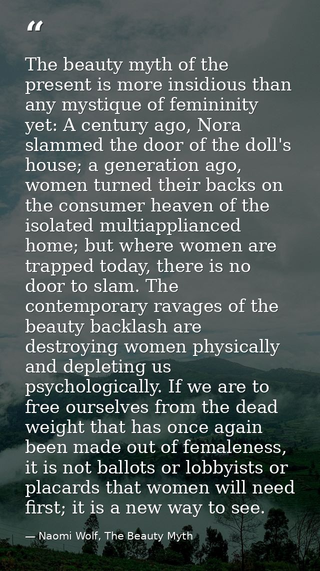 The beauty myth of the present is more insidious than any mystique of femininity yet: A century ago, Nora slammed the do — Naomi Wolf, The Beauty Myth