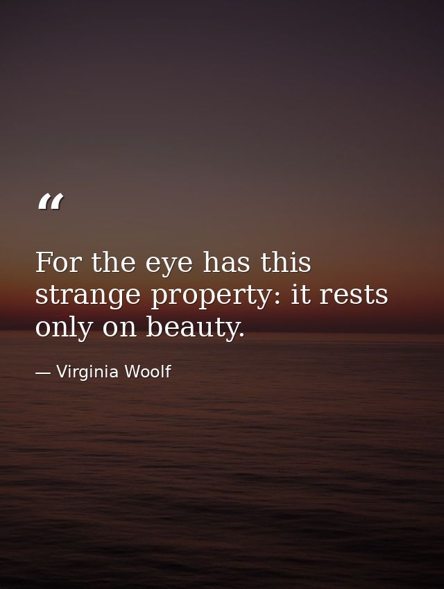 For the eye has this strange property: it rests only on beauty. — Virginia Woolf