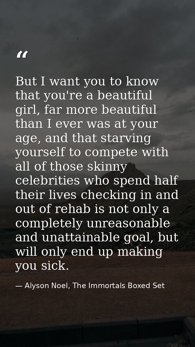 But I want you to know that you're a beautiful girl, far more beautiful than I ever was at your age, and that starving y — Alyson Noel, The Immortals Boxed Set