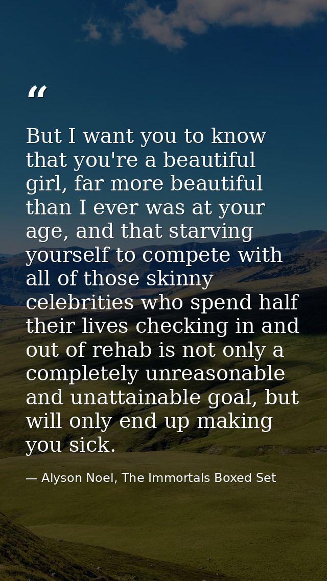 But I want you to know that you're a beautiful girl, far more beautiful than I ever was at your age, and that starving y — Alyson Noel, The Immortals Boxed Set