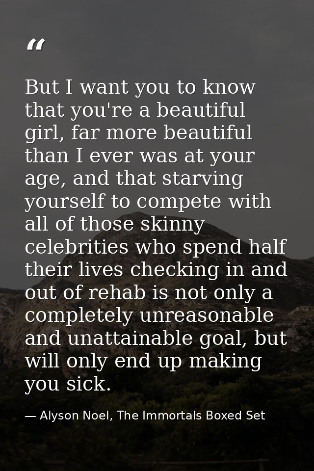 But I want you to know that you're a beautiful girl, far more beautiful than I ever was at your age, and that starving y — Alyson Noel, The Immortals Boxed Set