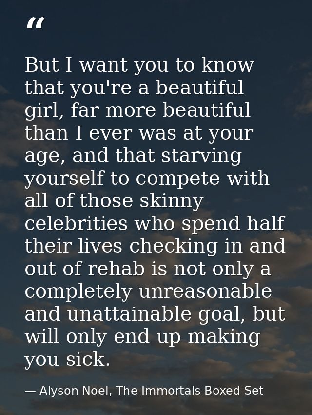 But I want you to know that you're a beautiful girl, far more beautiful than I ever was at your age, and that starving y — Alyson Noel, The Immortals Boxed Set