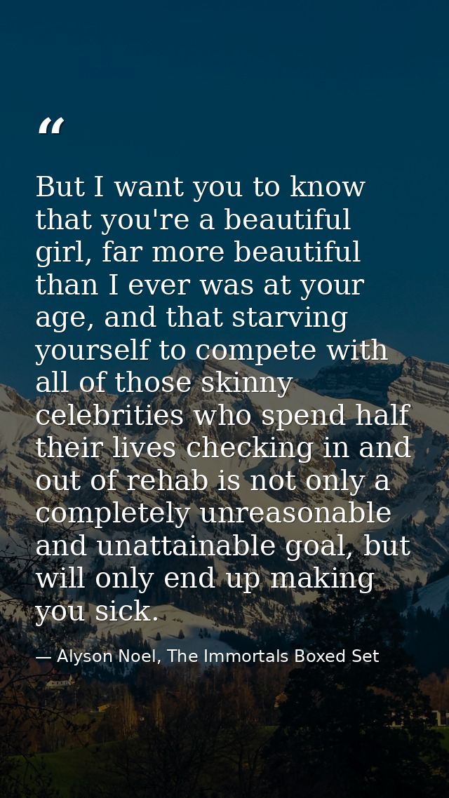 But I want you to know that you're a beautiful girl, far more beautiful than I ever was at your age, and that starving y — Alyson Noel, The Immortals Boxed Set