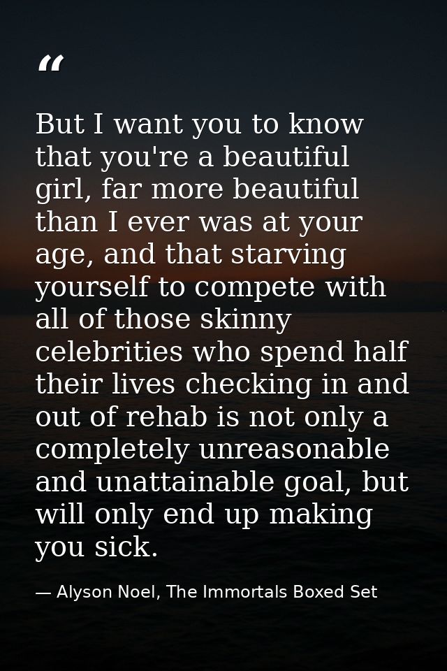 But I want you to know that you're a beautiful girl, far more beautiful than I ever was at your age, and that starving y — Alyson Noel, The Immortals Boxed Set