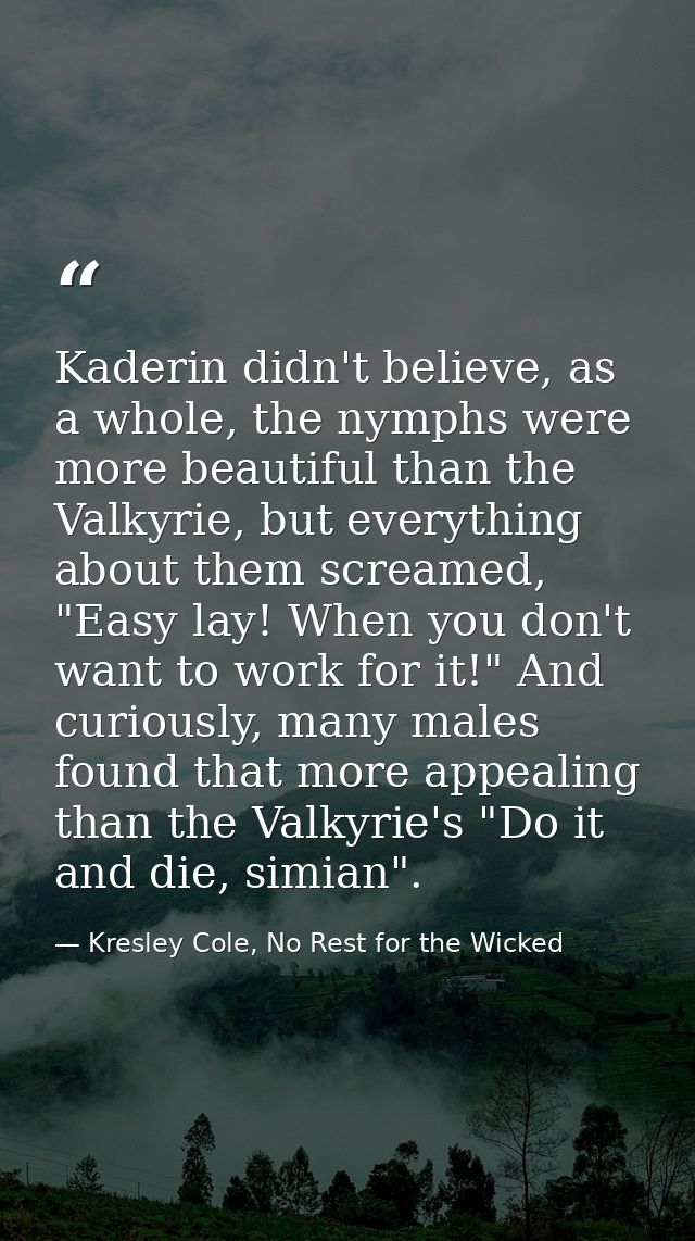 Kaderin didn't believe, as a whole, the nymphs were more beautiful than the Valkyrie, but everything about them screamed — Kresley Cole, No Rest for the Wicked