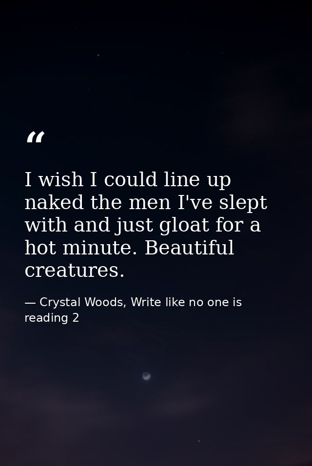 I wish I could line up naked the men I've slept with and just gloat for a hot minute. Beautiful creatures. — Crystal Woods, Write like no one is reading 2