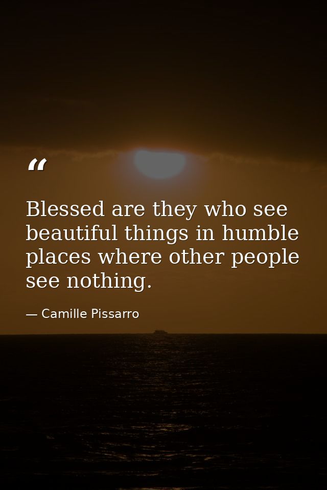 Blessed are they who see beautiful things in humble places where other people see nothing. — Camille Pissarro
