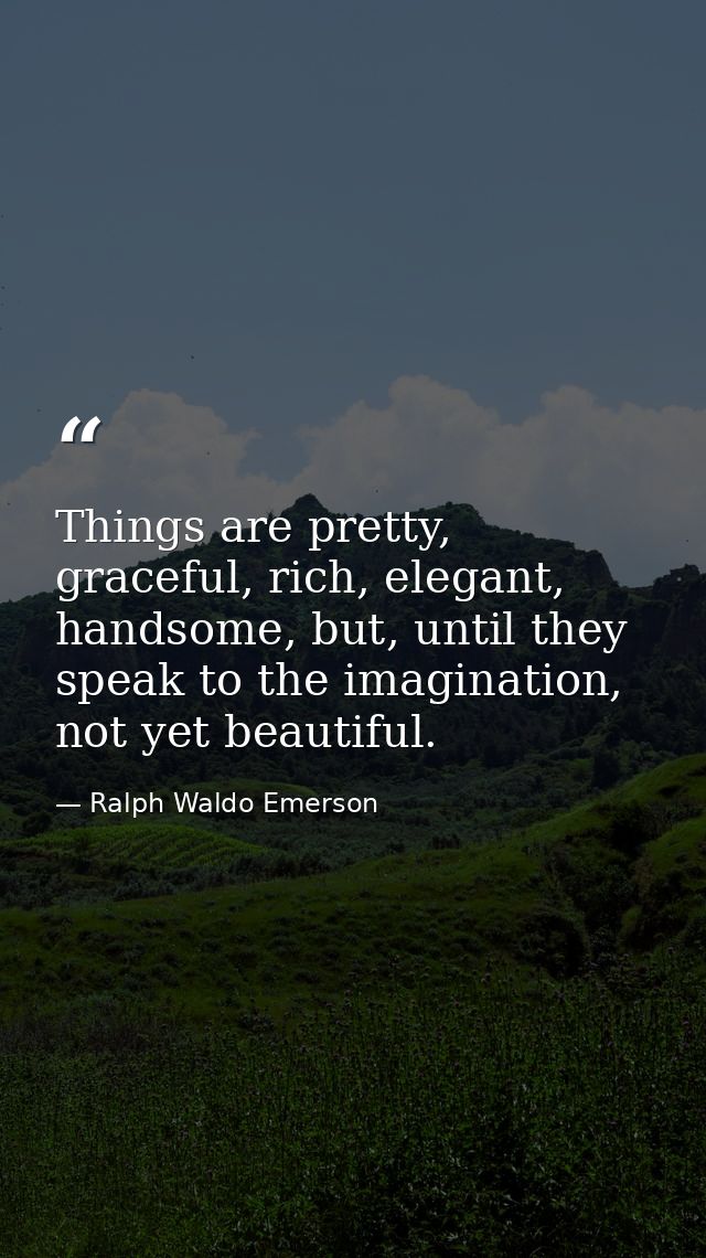 Things are pretty, graceful, rich, elegant, handsome, but, until they speak to the imagination, not yet beautiful. — Ralph Waldo Emerson