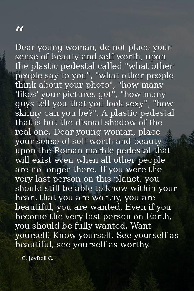 Dear young woman, do not place your sense of beauty and self worth, upon the plastic pedestal called "what other people  — C. JoyBell C.