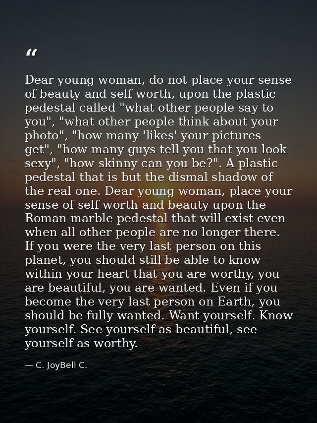 Dear young woman, do not place your sense of beauty and self worth, upon the plastic pedestal called "what other people  — C. JoyBell C.
