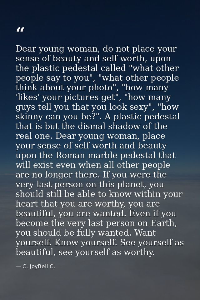 Dear young woman, do not place your sense of beauty and self worth, upon the plastic pedestal called "what other people  — C. JoyBell C.