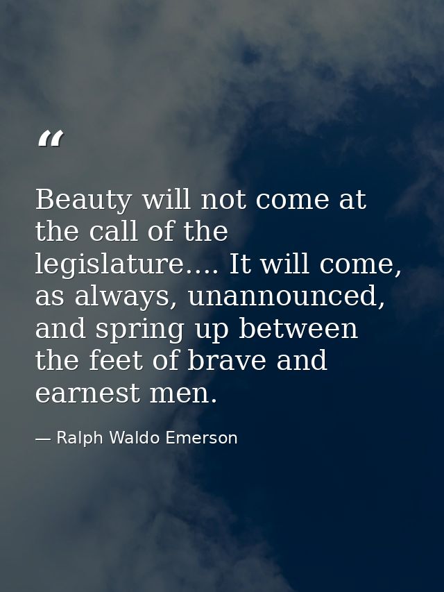 Beauty will not come at the call of the legislature.... It will come, as always, unannounced, and spring up between the  — Ralph Waldo Emerson