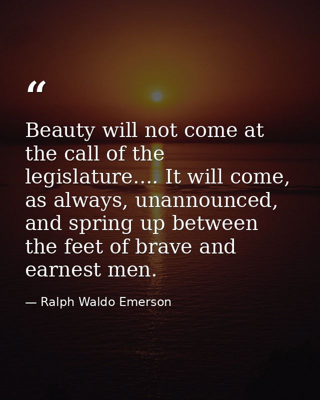 Beauty will not come at the call of the legislature.... It will come, as always, unannounced, and spring up between the  — Ralph Waldo Emerson