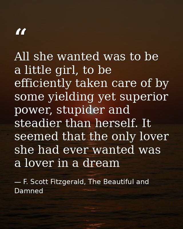 All she wanted was to be a little girl, to be efficiently taken care of by some yielding yet superior power, stupider an — F. Scott Fitzgerald, The Beautiful and Damned