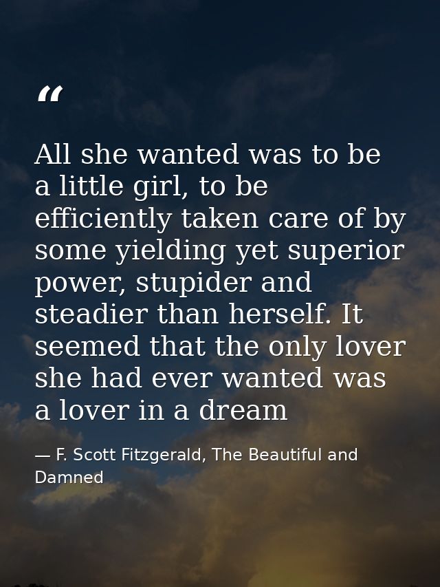 All she wanted was to be a little girl, to be efficiently taken care of by some yielding yet superior power, stupider an — F. Scott Fitzgerald, The Beautiful and Damned