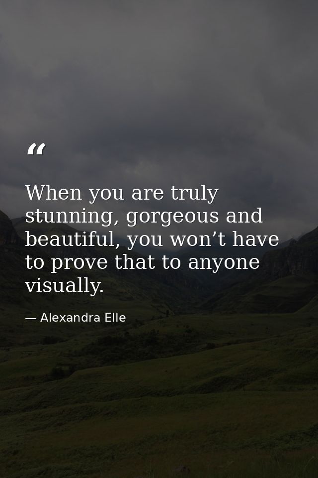 When you are truly stunning, gorgeous and beautiful, you won’t have to prove that to anyone visually. — Alexandra Elle