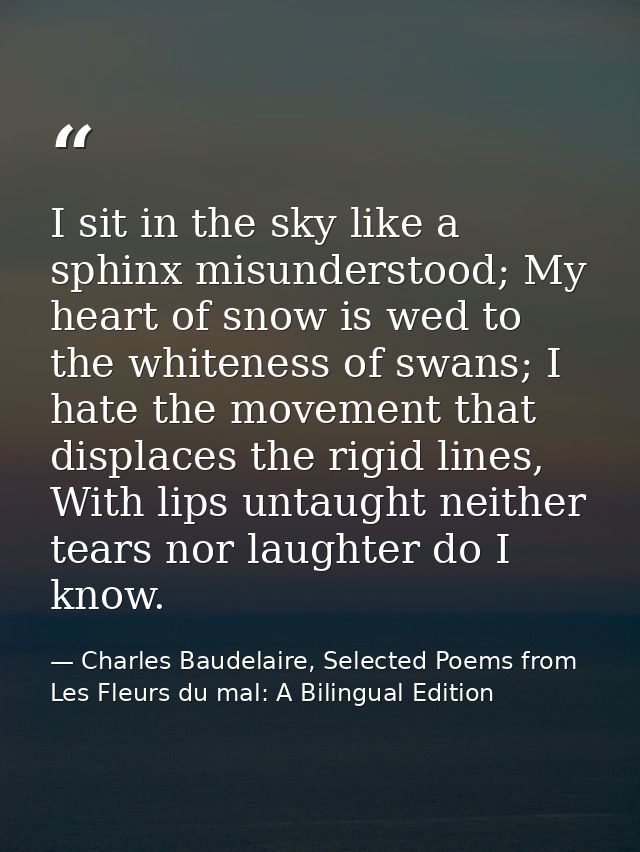 I sit in the sky like a sphinx misunderstood; My heart of snow is wed to the whiteness of swans; I hate the movement tha — Charles Baudelaire, Selected Poems from Les Fleurs du mal: A Bilingual Edition