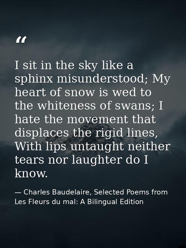 I sit in the sky like a sphinx misunderstood; My heart of snow is wed to the whiteness of swans; I hate the movement tha — Charles Baudelaire, Selected Poems from Les Fleurs du mal: A Bilingual Edition