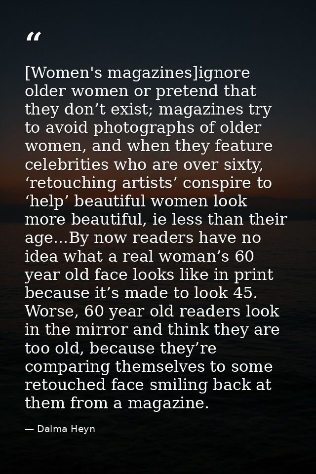 [Women's magazines]ignore older women or pretend that they don’t exist; magazines try to avoid photographs of older wome — Dalma Heyn