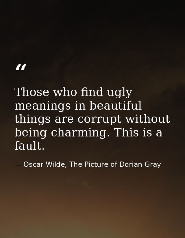 Those who find ugly meanings in beautiful things are corrupt without being charming. This is a fault. — Oscar Wilde, The Picture of Dorian Gray