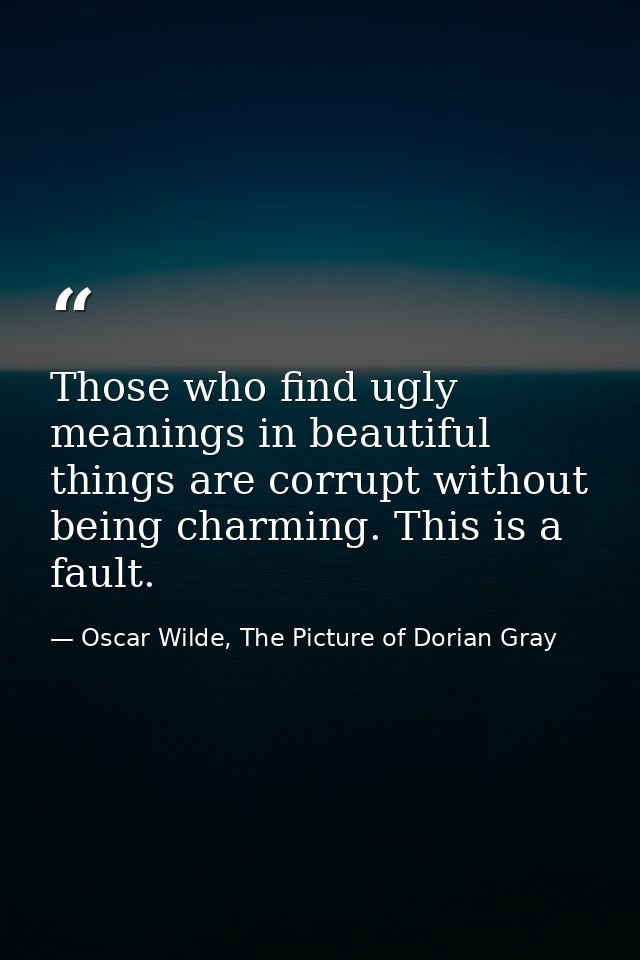 Those who find ugly meanings in beautiful things are corrupt without being charming. This is a fault. — Oscar Wilde, The Picture of Dorian Gray