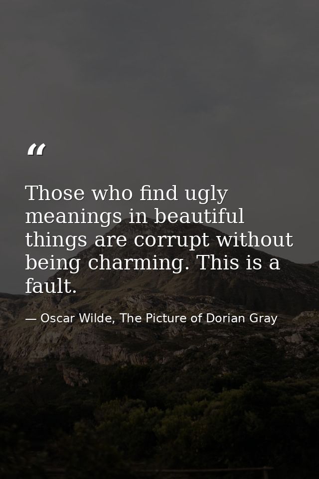 Those who find ugly meanings in beautiful things are corrupt without being charming. This is a fault. — Oscar Wilde, The Picture of Dorian Gray