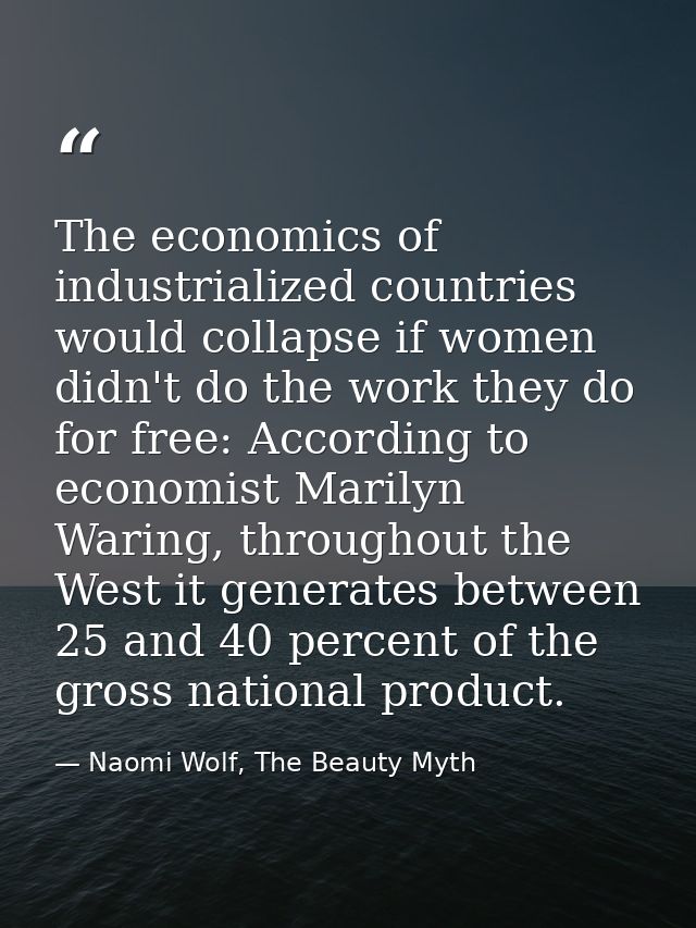The economics of industrialized countries would collapse if women didn't do the work they do for free: According to econ — Naomi Wolf, The Beauty Myth