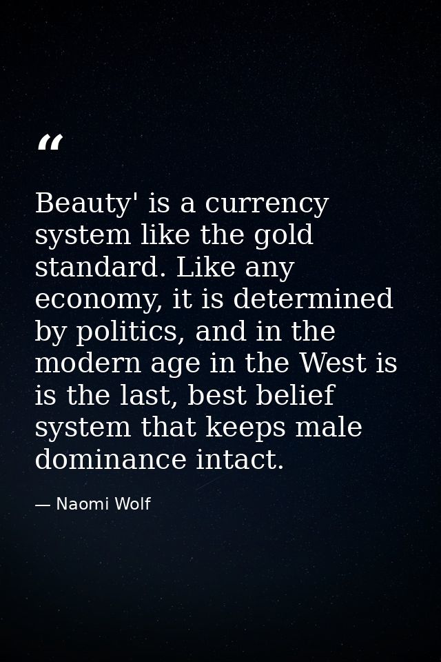Beauty' is a currency system like the gold standard. Like any economy, it is determined by politics, and in the modern a — Naomi Wolf