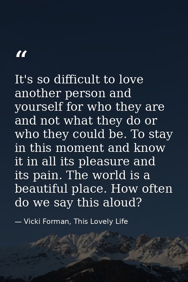 It's so difficult to love another person and yourself for who they are and not what they do or who they could be. To sta — Vicki Forman, This Lovely Life