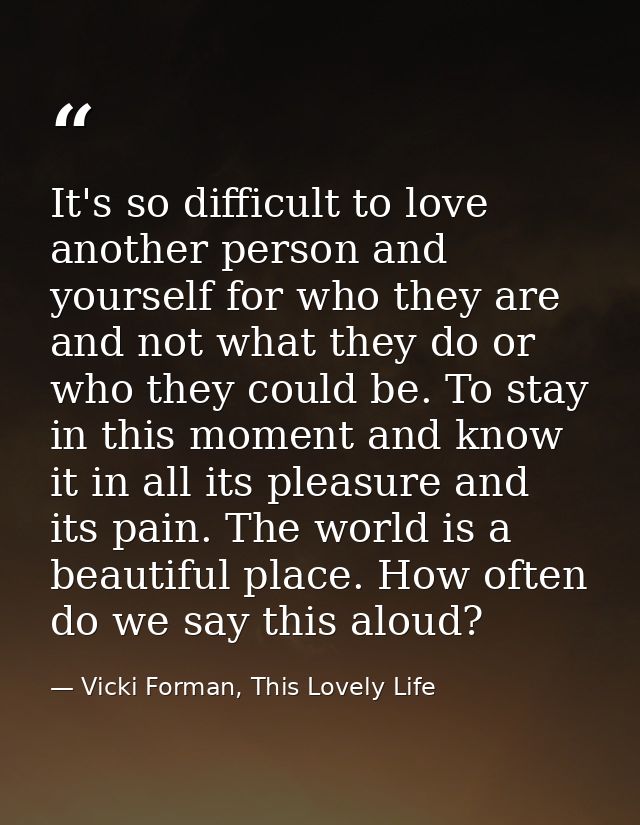 It's so difficult to love another person and yourself for who they are and not what they do or who they could be. To sta — Vicki Forman, This Lovely Life