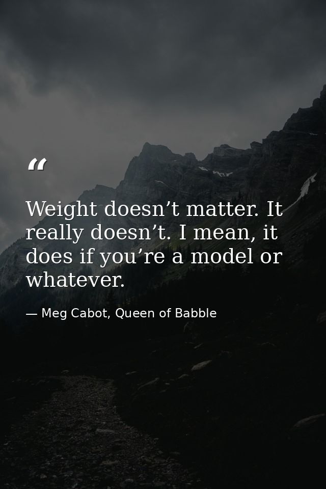 Weight doesn’t matter. It really doesn’t. I mean, it does if you’re a model or whatever. — Meg Cabot, Queen of Babble