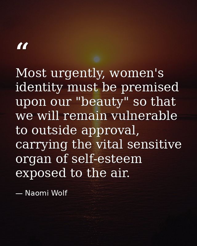 Most urgently, women's identity must be premised upon our "beauty" so that we will remain vulnerable to outside approval — Naomi Wolf