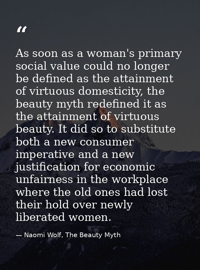 As soon as a woman's primary social value could no longer be defined as the attainment of virtuous domesticity, the beau — Naomi Wolf, The Beauty Myth