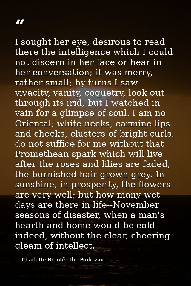 I sought her eye, desirous to read there the intelligence which I could not discern in her face or hear in her conversat — Charlotte Brontë, The Professor