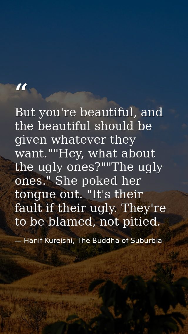 But you're beautiful, and the beautiful should be given whatever they want.""Hey, what about the ugly ones?""The ugly on — Hanif Kureishi, The Buddha of Suburbia