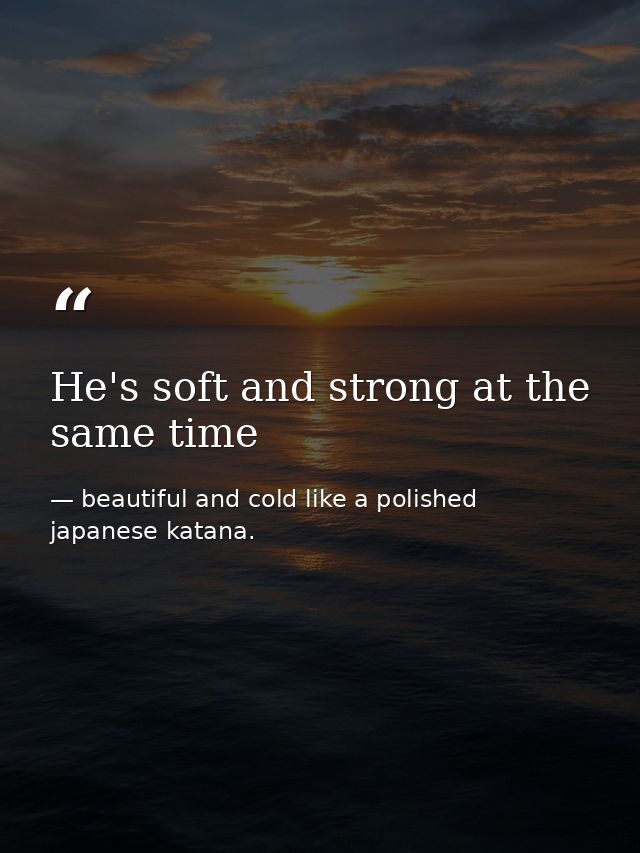 He's soft and strong at the same time — beautiful and cold like a polished japanese katana.