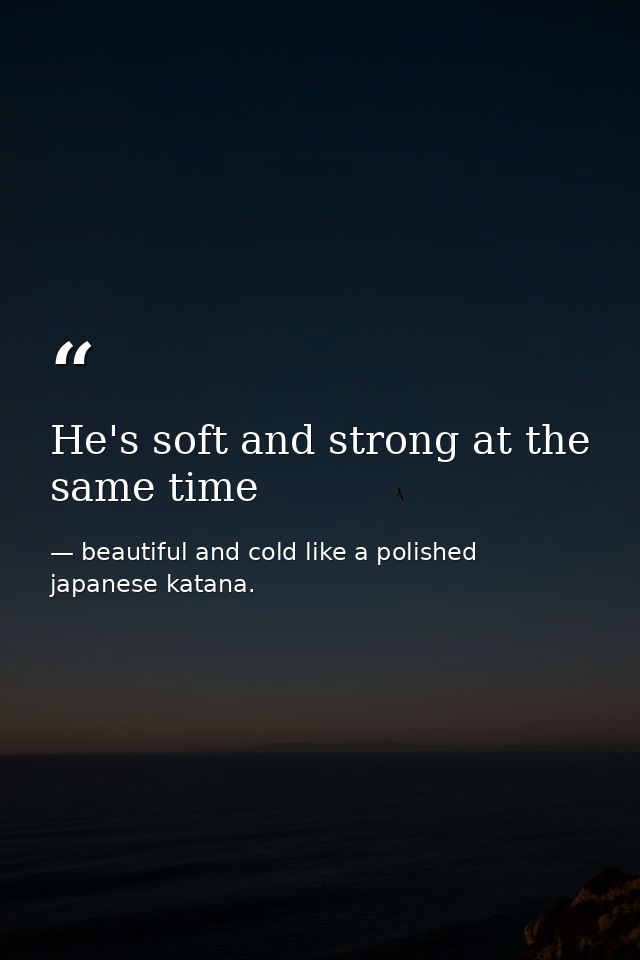 He's soft and strong at the same time — beautiful and cold like a polished japanese katana.