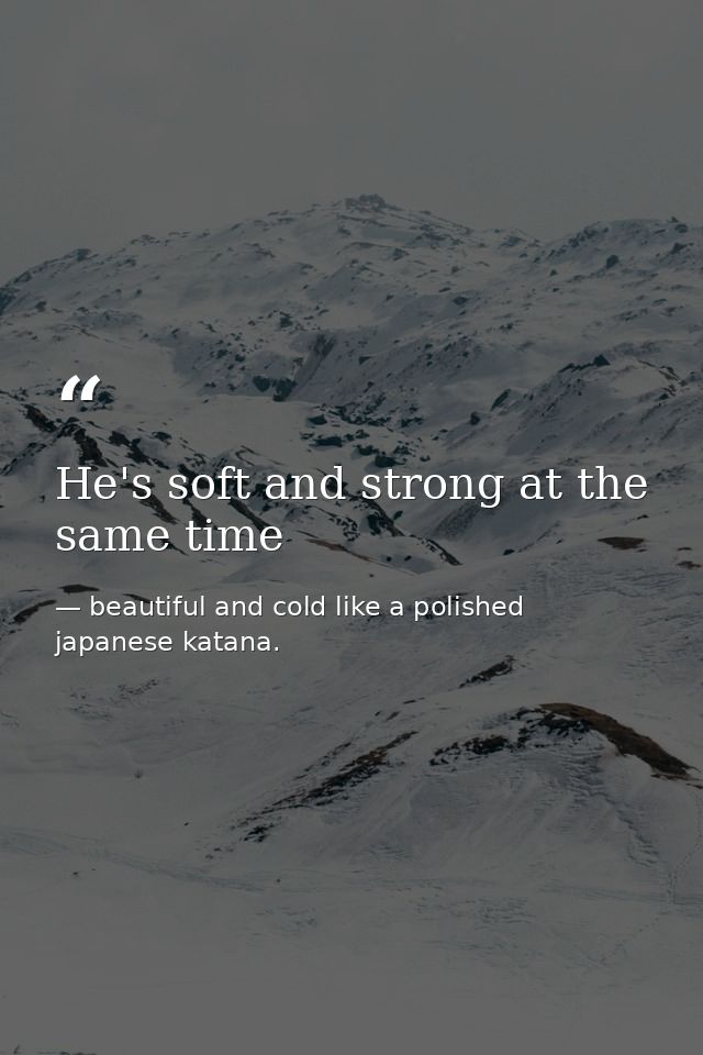 He's soft and strong at the same time — beautiful and cold like a polished japanese katana.