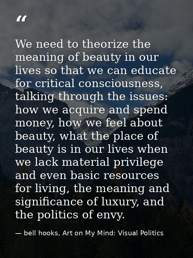 We need to theorize the meaning of beauty in our lives so that we can educate for critical consciousness, talking throug — bell hooks, Art on My Mind: Visual Politics
