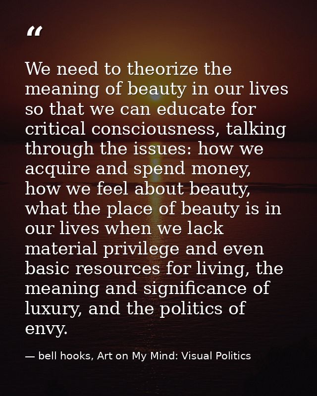 We need to theorize the meaning of beauty in our lives so that we can educate for critical consciousness, talking throug — bell hooks, Art on My Mind: Visual Politics
