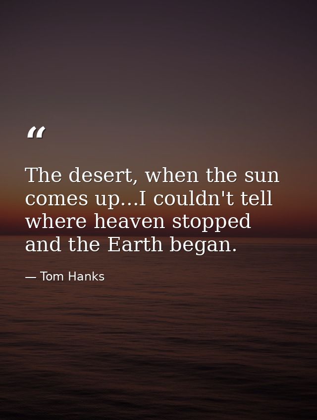 The desert, when the sun comes up...I couldn't tell where heaven stopped and the Earth began. — Tom Hanks
