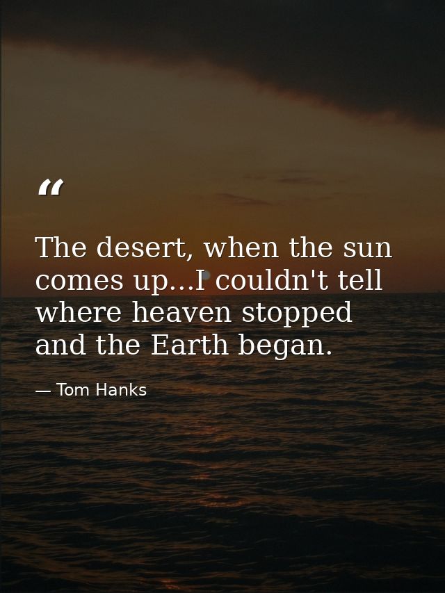 The desert, when the sun comes up...I couldn't tell where heaven stopped and the Earth began. — Tom Hanks