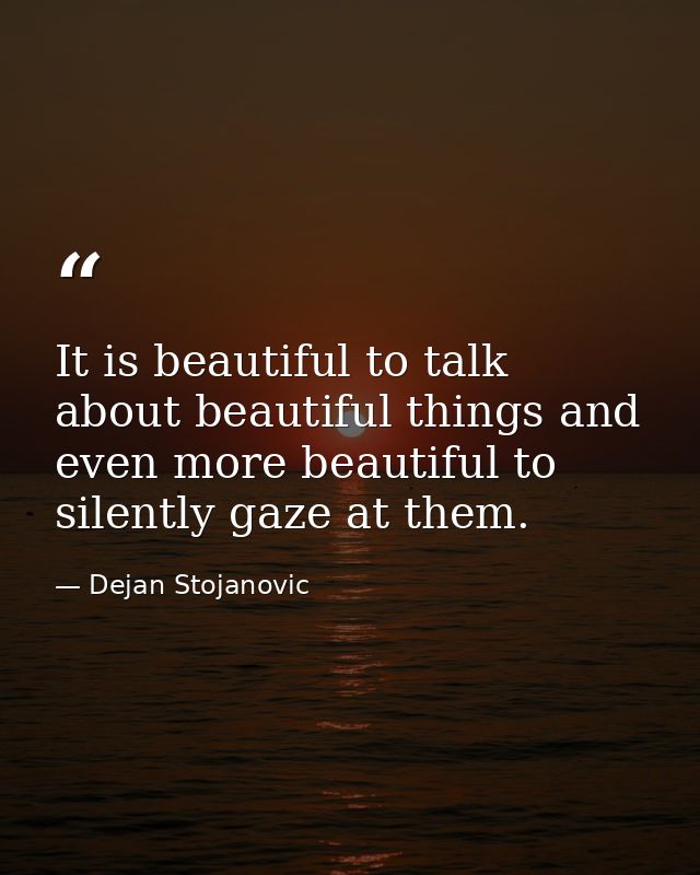 It is beautiful to talk about beautiful things and even more beautiful to silently gaze at them. — Dejan Stojanovic