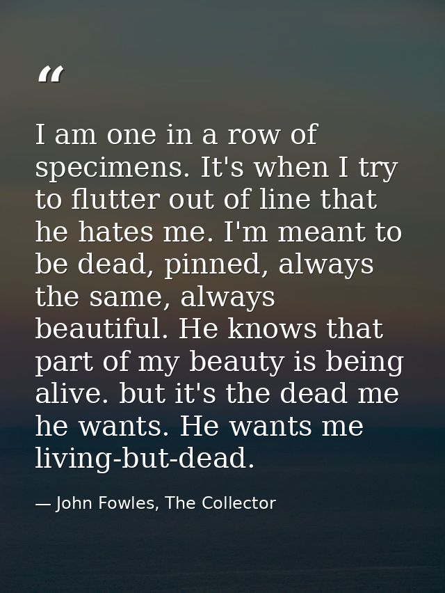 I am one in a row of specimens. It's when I try to flutter out of line that he hates me. I'm meant to be dead, pinned, a — John Fowles, The Collector