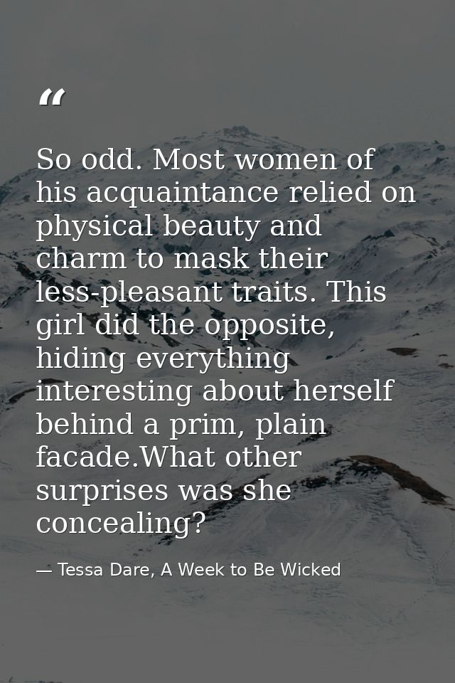 So odd. Most women of his acquaintance relied on physical beauty and charm to mask their less-pleasant traits. This girl — Tessa Dare, A Week to Be Wicked