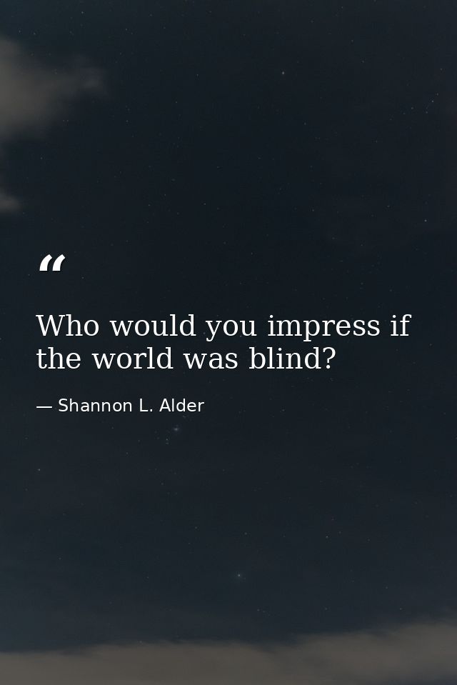Who would you impress if the world was blind? — Shannon L. Alder
