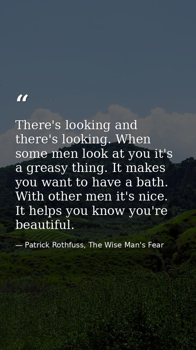 There's looking and there's looking. When some men look at you it's a greasy thing. It makes you want to have a bath. Wi — Patrick Rothfuss, The Wise Man's Fear