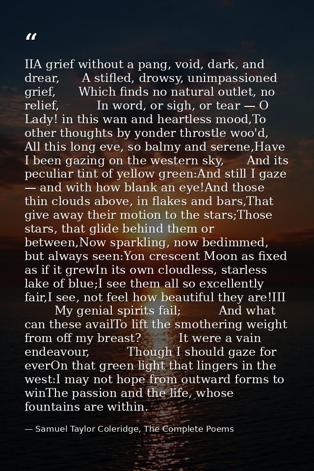 IIA grief without a pang, void, dark, and drear,      A stifled, drowsy, unimpassioned grief,      Which finds no natura — Samuel Taylor Coleridge, The Complete Poems