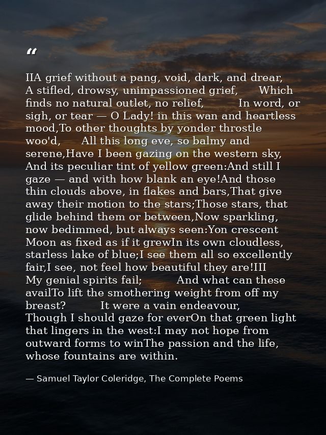 IIA grief without a pang, void, dark, and drear,      A stifled, drowsy, unimpassioned grief,      Which finds no natura — Samuel Taylor Coleridge, The Complete Poems