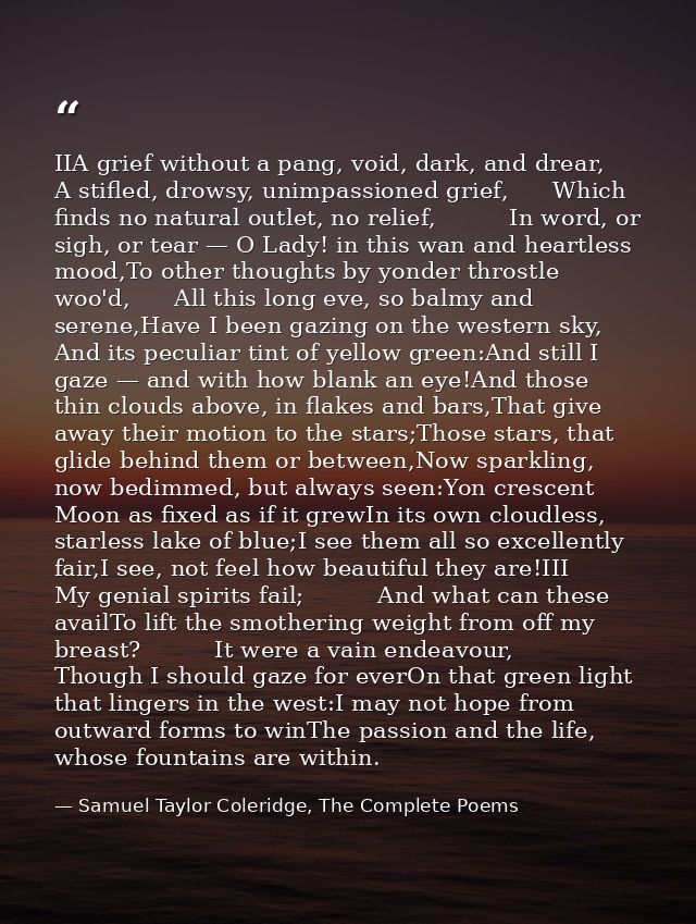 IIA grief without a pang, void, dark, and drear,      A stifled, drowsy, unimpassioned grief,      Which finds no natura — Samuel Taylor Coleridge, The Complete Poems